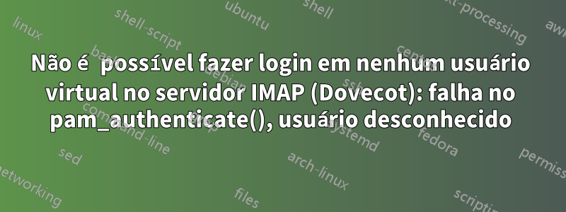 Não é possível fazer login em nenhum usuário virtual no servidor IMAP (Dovecot): falha no pam_authenticate(), usuário desconhecido