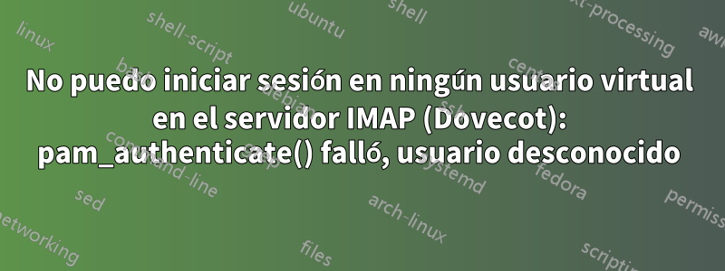 No puedo iniciar sesión en ningún usuario virtual en el servidor IMAP (Dovecot): pam_authenticate() falló, usuario desconocido