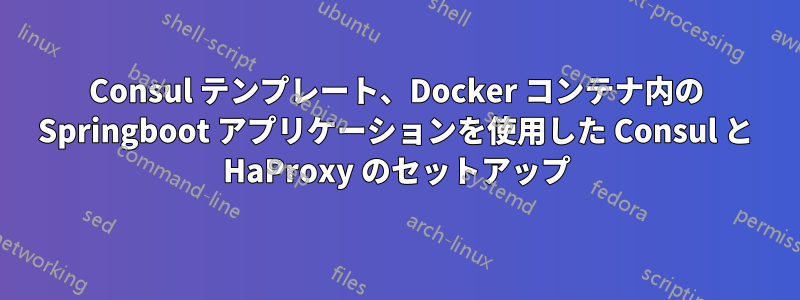 Consul テンプレート、Docker コンテナ内の Springboot アプリケーションを使用した Consul と HaProxy のセットアップ