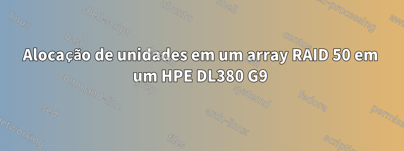 Alocação de unidades em um array RAID 50 em um HPE DL380 G9