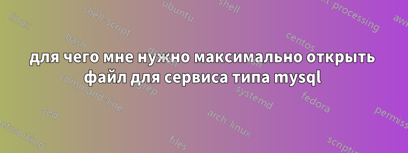 для чего мне нужно максимально открыть файл для сервиса типа mysql