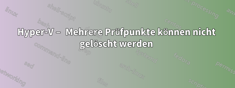 Hyper-V – Mehrere Prüfpunkte können nicht gelöscht werden