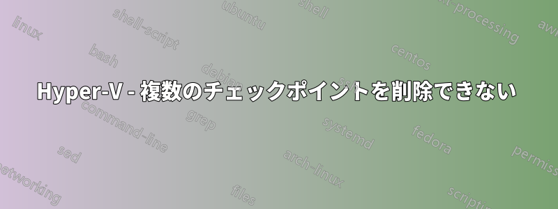 Hyper-V - 複数のチェックポイントを削除できない