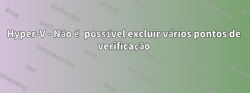 Hyper-V - Não é possível excluir vários pontos de verificação