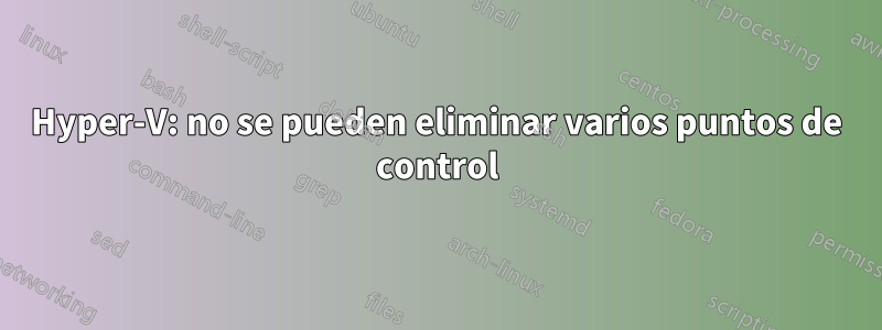 Hyper-V: no se pueden eliminar varios puntos de control