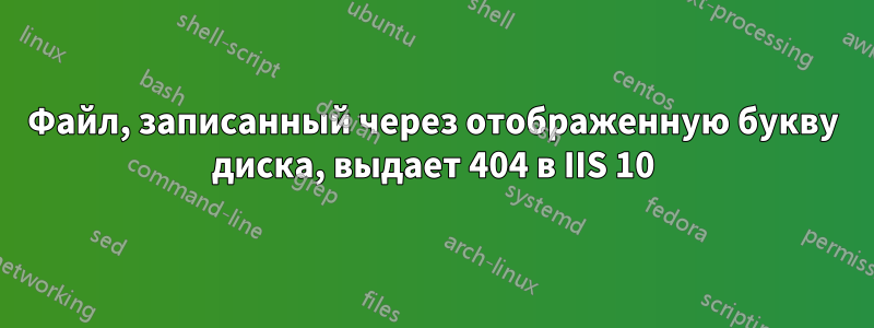 Файл, записанный через отображенную букву диска, выдает 404 в IIS 10