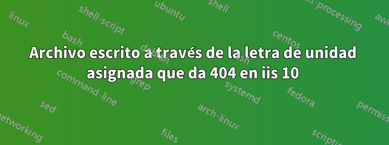 Archivo escrito a través de la letra de unidad asignada que da 404 en iis 10