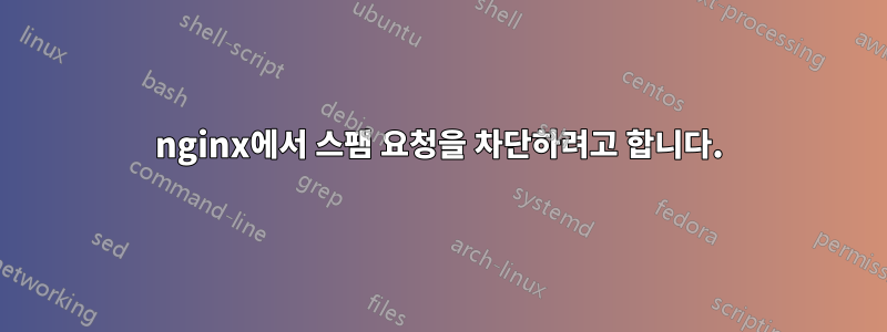 nginx에서 스팸 요청을 차단하려고 합니다.