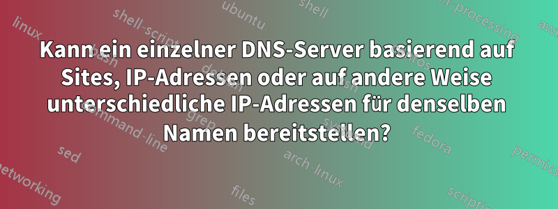 Kann ein einzelner DNS-Server basierend auf Sites, IP-Adressen oder auf andere Weise unterschiedliche IP-Adressen für denselben Namen bereitstellen?