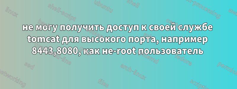 не могу получить доступ к своей службе tomcat для высокого порта, например 8443,8080, как не-root пользователь