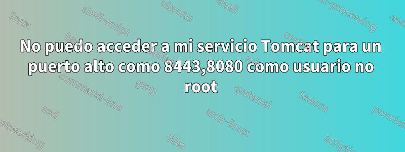 No puedo acceder a mi servicio Tomcat para un puerto alto como 8443,8080 como usuario no root