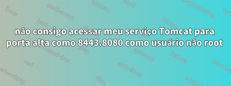 não consigo acessar meu serviço Tomcat para porta alta como 8443.8080 como usuário não root