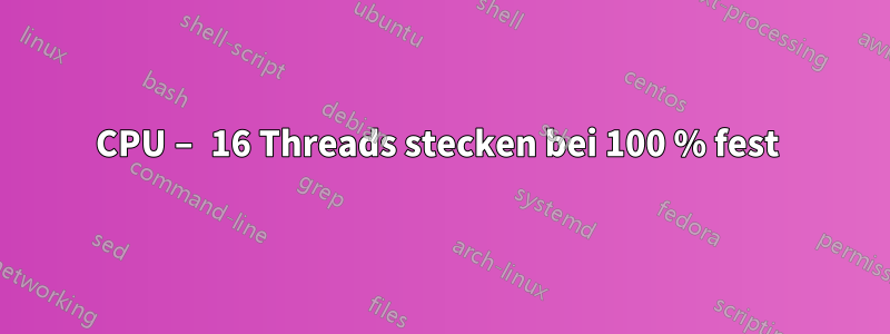 CPU – 16 Threads stecken bei 100 % fest 