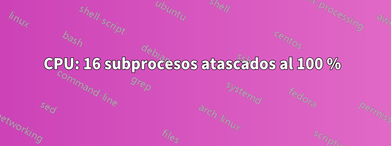 CPU: 16 subprocesos atascados al 100 % 