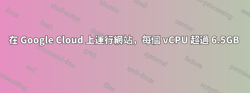 在 Google Cloud 上運行網站，每個 vCPU 超過 6.5GB