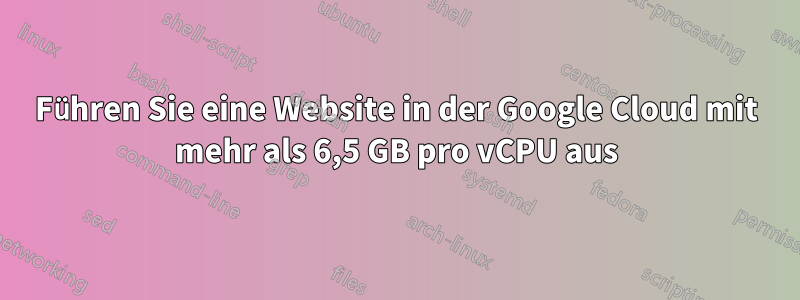 Führen Sie eine Website in der Google Cloud mit mehr als 6,5 GB pro vCPU aus