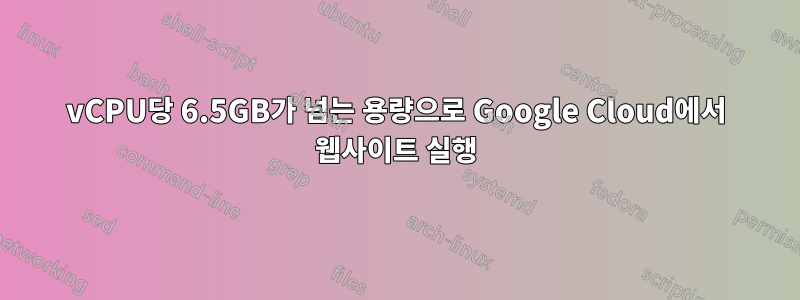 vCPU당 6.5GB가 넘는 용량으로 Google Cloud에서 웹사이트 실행