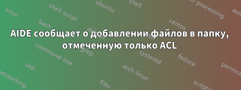 AIDE сообщает о добавлении файлов в папку, отмеченную только ACL