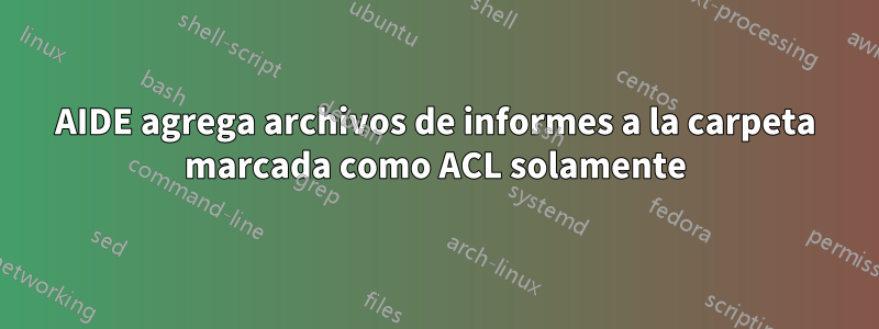 AIDE agrega archivos de informes a la carpeta marcada como ACL solamente