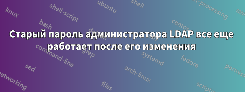 Старый пароль администратора LDAP все еще работает после его изменения