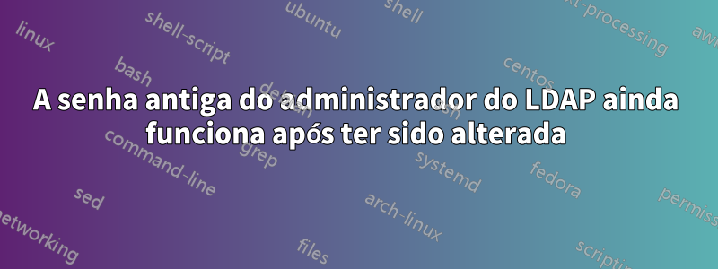 A senha antiga do administrador do LDAP ainda funciona após ter sido alterada