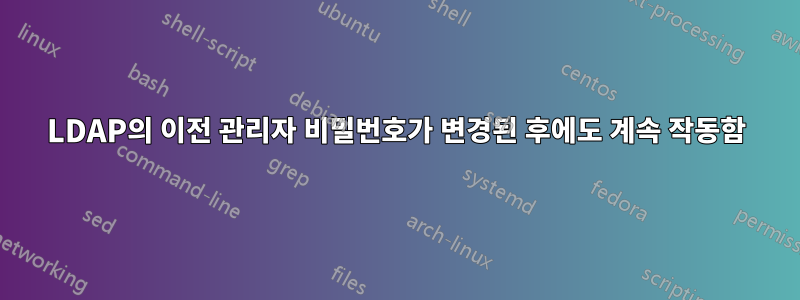 LDAP의 이전 관리자 비밀번호가 변경된 후에도 계속 작동함