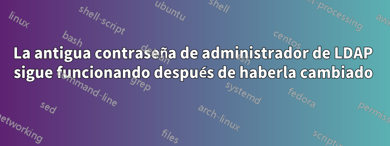 La antigua contraseña de administrador de LDAP sigue funcionando después de haberla cambiado