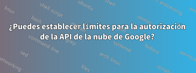 ¿Puedes establecer límites para la autorización de la API de la nube de Google?