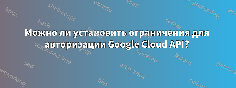 Можно ли установить ограничения для авторизации Google Cloud API?