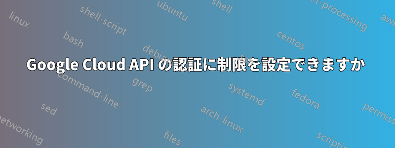 Google Cloud API の認証に制限を設定できますか