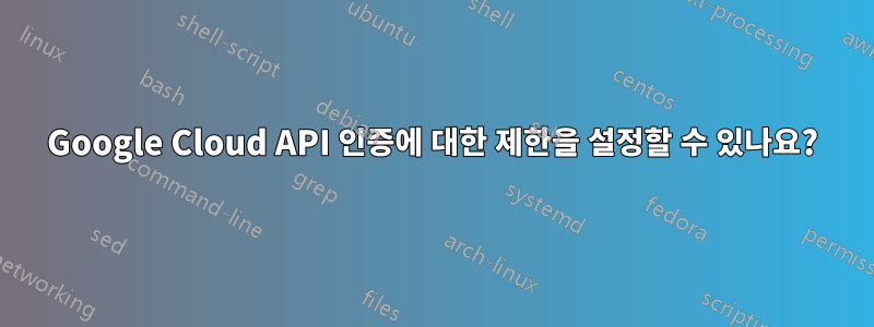 Google Cloud API 인증에 대한 제한을 설정할 수 있나요?