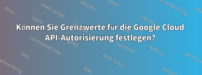 Können Sie Grenzwerte für die Google Cloud API-Autorisierung festlegen?