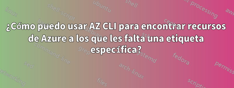 ¿Cómo puedo usar AZ CLI para encontrar recursos de Azure a los que les falta una etiqueta específica?