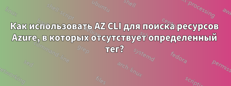 Как использовать AZ CLI для поиска ресурсов Azure, в которых отсутствует определенный тег?