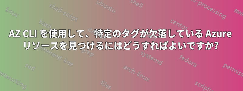 AZ CLI を使用して、特定のタグが欠落している Azure リソースを見つけるにはどうすればよいですか?