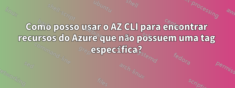 Como posso usar o AZ CLI para encontrar recursos do Azure que não possuem uma tag específica?