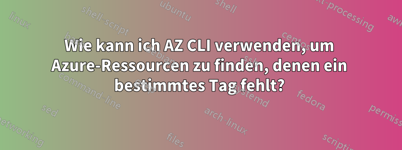 Wie kann ich AZ CLI verwenden, um Azure-Ressourcen zu finden, denen ein bestimmtes Tag fehlt?