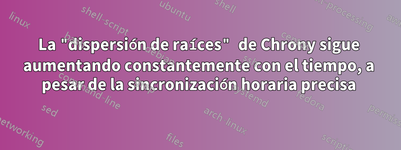 La "dispersión de raíces" de Chrony sigue aumentando constantemente con el tiempo, a pesar de la sincronización horaria precisa