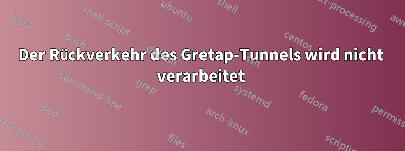 Der Rückverkehr des Gretap-Tunnels wird nicht verarbeitet
