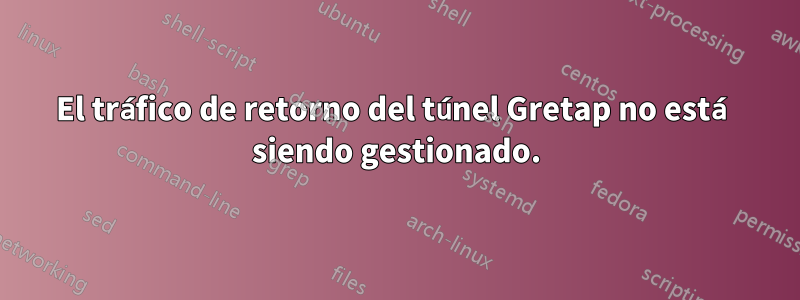 El tráfico de retorno del túnel Gretap no está siendo gestionado.