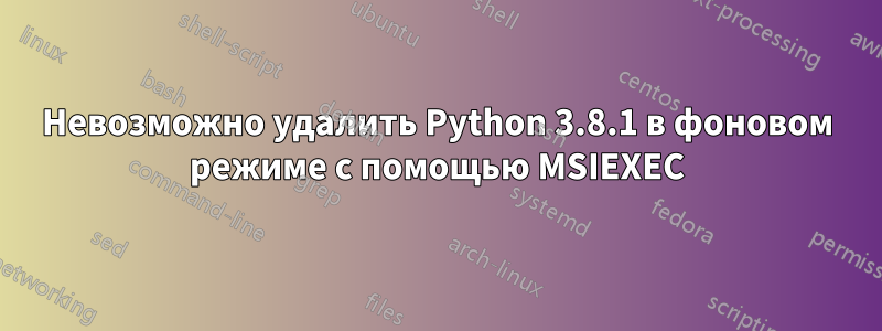Невозможно удалить Python 3.8.1 в фоновом режиме с помощью MSIEXEC