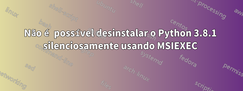 Não é possível desinstalar o Python 3.8.1 silenciosamente usando MSIEXEC