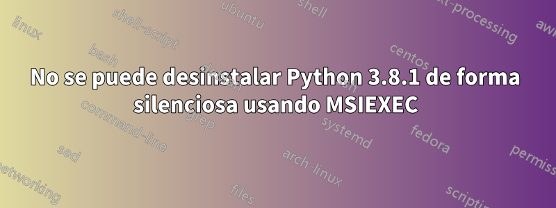 No se puede desinstalar Python 3.8.1 de forma silenciosa usando MSIEXEC
