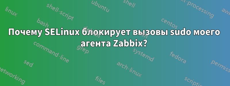 Почему SELinux блокирует вызовы sudo моего агента Zabbix?