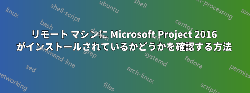 リモート マシンに Microsoft Project 2016 がインストールされているかどうかを確認する方法