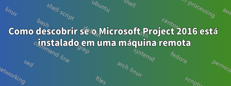 Como descobrir se o Microsoft Project 2016 está instalado em uma máquina remota