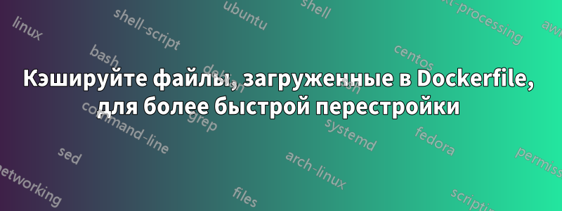 Кэшируйте файлы, загруженные в Dockerfile, для более быстрой перестройки