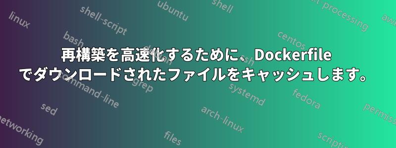 再構築を高速化するために、Dockerfile でダウンロードされたファイルをキャッシュします。