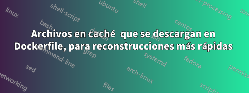 Archivos en caché que se descargan en Dockerfile, para reconstrucciones más rápidas