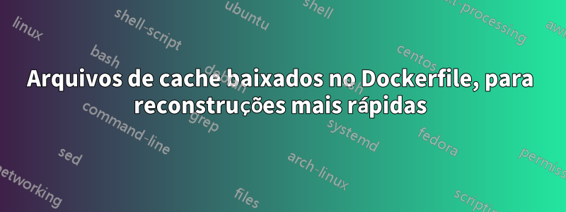 Arquivos de cache baixados no Dockerfile, para reconstruções mais rápidas